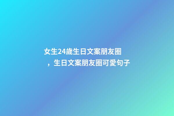 女生24歲生日文案朋友圈，生日文案朋友圈可愛句子